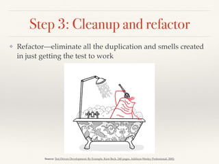 Step 3: Cleanup and refactor
❖ Refactor—eliminate all the duplication and smells created
in just getting the test to work
Source: Test Driven Development: By Example, Kent Beck, 240 pages, Addison-Wesley Professional, 2002;
 