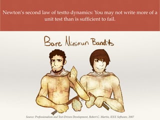 Newton’s second law of testto dynamics: You may not write more of a
unit test than is sufﬁcient to fail.
Source: Professionalism and Test-Driven Development, Robert C. Martin, IEEE Software, 2007
 