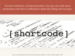 Newton’s third law of testto dynamics: You may not write more
production code than is sufﬁcient to make the failing unit test pass.
Source: Professionalism and Test-Driven Development, Robert C. Martin, IEEE Software, 2007
 
