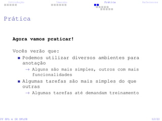 Introdução Imersão Prática References
Prática
Agora vamos praticar!
Vocês verão que:
Podemos utilizar diversos ambientes para
anotação
→ Alguns são mais simples, outros com mais
funcionalidades
Algumas tarefas são mais simples do que
outras
→ Algumas tarefas até demandam treinamento
IV SPL e IX SPLIN 12/22
 
