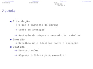 Introdução Imersão Prática References
Agenda
Introdução
→ O que é anotação de córpus
→ Tipos de anotação
→ Anotação de córpus e mercado de trabalho
Imersão
→ Detalhes mais técnicos sobre a anotação
Prática
→ Demonstrações
→ Algumas práticas para exercitar
 