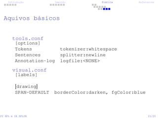 Introdução Imersão Prática References
Aquivos básicos
tools.conf
[options]
Tokens tokenizer:whitespace
Sentences splitter:newline
Annotation-log logfile:<NONE>
visual.conf
[labels]
[drawing]
SPAN-DEFAULT borderColor:darken, fgColor:blue
IV SPL e IX SPLIN 21/22
 