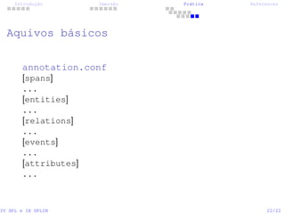 Introdução Imersão Prática References
Aquivos básicos
annotation.conf
[spans]
...
[entities]
...
[relations]
...
[events]
...
[attributes]
...
IV SPL e IX SPLIN 22/22
 