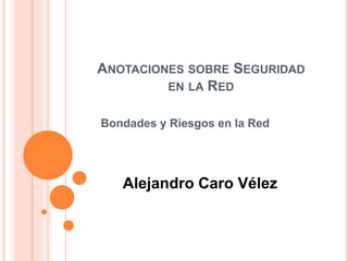 ANOTACIONES SOBRE SEGURIDAD
EN LA RED
Bondades y Riesgos en la Red
Alejandro Caro Vélez
 
