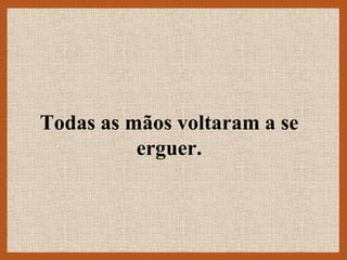 Todas as mãos voltaram a se
          erguer.
 