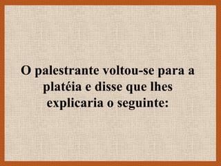 O palestrante voltou-se para a
   platéia e disse que lhes
    explicaria o seguinte:
 