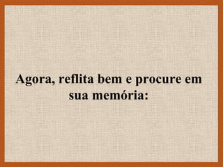 Agora, reflita bem e procure em
         sua memória:
 