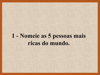 1 - Nomeie as 5 pessoas mais
      ricas do mundo.
 