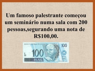 Um famoso palestrante começou
um seminário numa sala com 200
 pessoas,segurando uma nota de
            R$100,00.
 