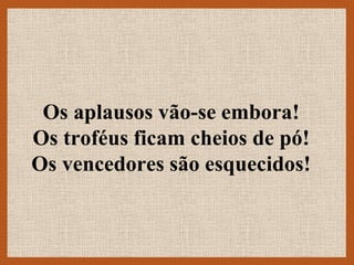Os aplausos vão-se embora!
Os troféus ficam cheios de pó!
Os vencedores são esquecidos!
 
