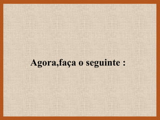 Agora,faça o seguinte :
 