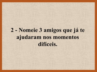 2 - Nomeie 3 amigos que já te
   ajudaram nos momentos
          difíceis.
 