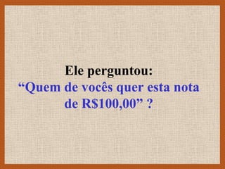 Ele perguntou:
“Quem de vocês quer esta nota
      de R$100,00” ?
 
