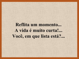 Reflita um momento...
 A vida é muito curta!...
Você, em que lista está?...
 