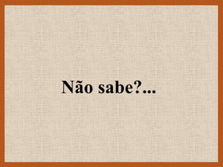 Não sabe?...
 