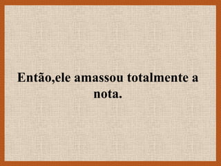 Então,ele amassou totalmente a
            nota.
 