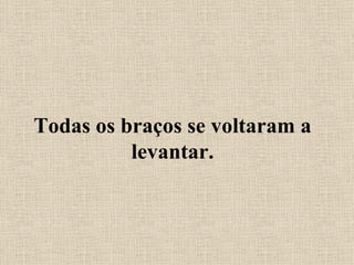 Todas os braços se voltaram a levantar. 