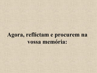 Agora, reflictam e procurem na vossa memória: 
