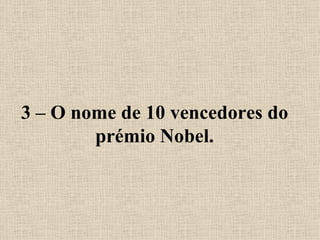 3 – O nome de 10 vencedores do prémio Nobel. 