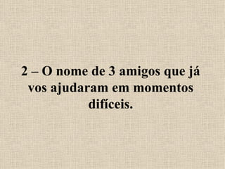 2 – O nome de 3 amigos que já vos ajudaram em momentos difíceis. 