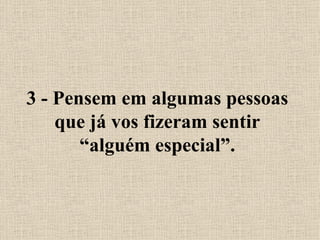 3 - Pensem em algumas pessoas que já vos fizeram sentir “alguém especial”. 