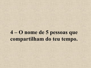 4 – O nome de 5 pessoas que compartilham do teu tempo. 