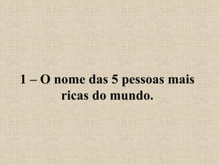 1 – O nome das 5 pessoas mais ricas do mundo. 
