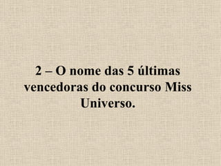 2 – O nome das 5 últimas vencedoras do concurso Miss Universo. 
