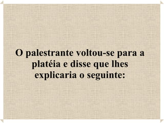 O palestrante voltou-se para a platéia e disse que lhes explicaria o seguinte: 