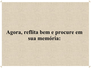 Agora, reflita bem e procure em sua memória: 