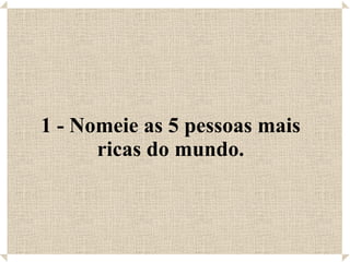 1 - Nomeie as 5 pessoas mais ricas do mundo. 