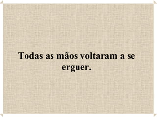 Todas as mãos voltaram a se erguer. 