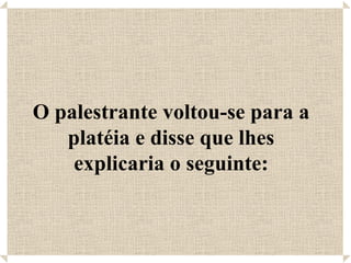 O palestrante voltou-se para a platéia e disse que lhes explicaria o seguinte: 
