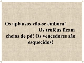 Os aplausos vão-se embora!  Os troféus ficam cheios de pó! Os vencedores são esquecidos! 