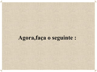 Agora,faça o seguinte : 