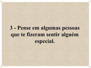 3 - Pense em algumas pessoas que te fizeram sentir alguém especial. 