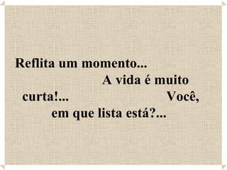Reflita um momento...  A vida é muito curta!...  Você, em que lista está?...  