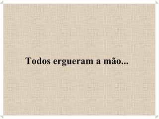 Todos ergueram a mão... 