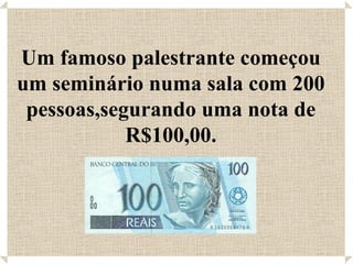 Um famoso palestrante começou um seminário numa sala com 200 pessoas,segurando uma nota de R$100,00. 