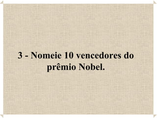 3 - Nomeie 10 vencedores do prêmio Nobel. 