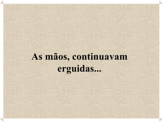 As mãos, continuavam erguidas... 