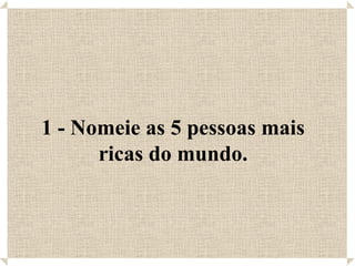 1 - Nomeie as 5 pessoas mais
      ricas do mundo.
 