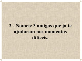 2 - Nomeie 3 amigos que já te
   ajudaram nos momentos
          difíceis.
 