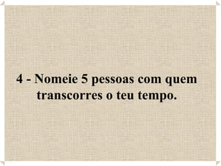 4 - Nomeie 5 pessoas com quem
    transcorres o teu tempo.
 