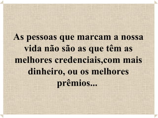 As pessoas que marcam a nossa
  vida não são as que têm as
melhores credenciais,com mais
   dinheiro, ou os melhores
          prêmios...
 