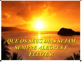 QUE OS SEUS DIAS SEJAM
  SEMPRE ALEGRES E
       FELIZES!
 