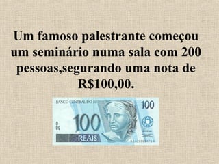 Um famoso palestrante começou 
um seminário numa sala com 200 
pessoas,segurando uma nota de 
R$100,00. 
 