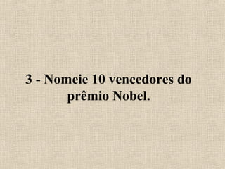 3 - Nomeie 10 vencedores do 
prêmio Nobel. 
 