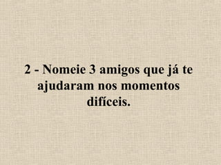 2 - Nomeie 3 amigos que já te 
ajudaram nos momentos 
difíceis. 
 