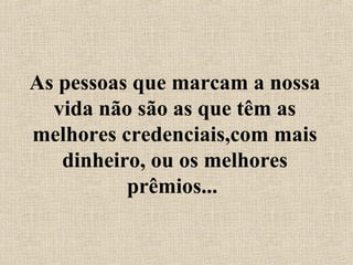 As pessoas que marcam a nossa 
vida não são as que têm as 
melhores credenciais,com mais 
dinheiro, ou os melhores 
prêmios... 
 